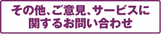 その他、ご意見、サービスに関するお問い合わせはこちら